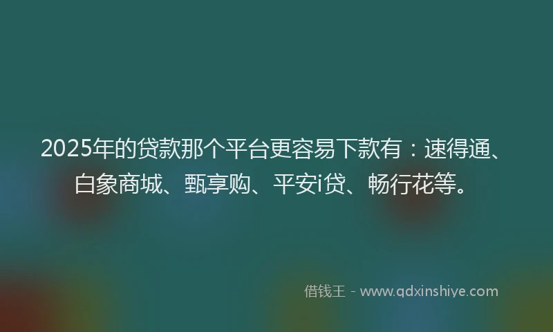 2025年的贷款那个平台更容易下款有:速得通、白象商城、甄享购、平安i贷、畅行花等。