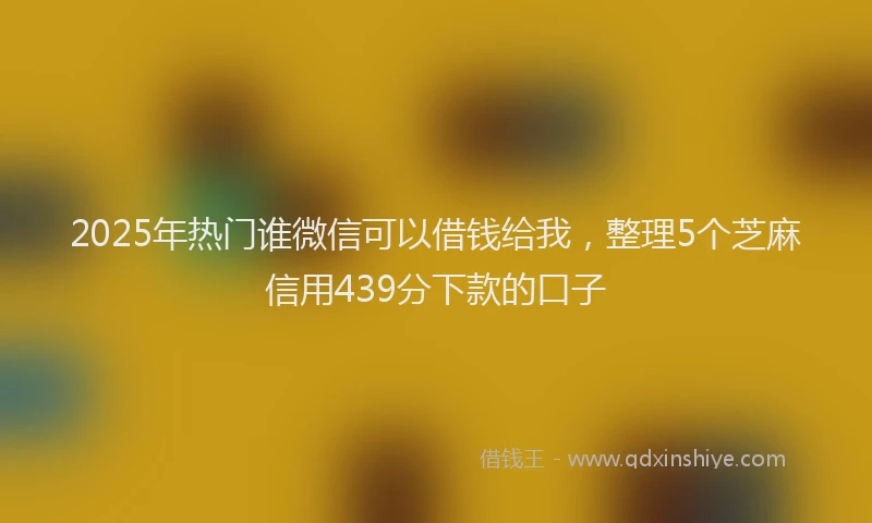 2025年热门谁微信可以借钱给我，整理5个芝麻信用439分下款的口子