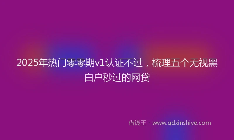 2025年热门零零期v1认证不过，梳理五个无视黑白户秒过的网贷