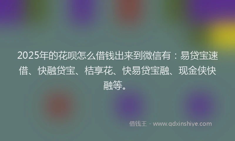 2025年的花呗怎么借钱出来到微信有：易贷宝速借、快融贷宝、桔享花、快易贷宝融、现金侠快融等。