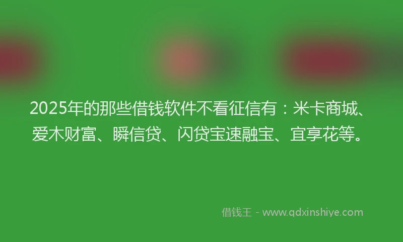 2025年的那些借钱软件不看征信有:米卡商城、爱木财富、瞬信贷、闪贷宝速融宝、宜享花等。