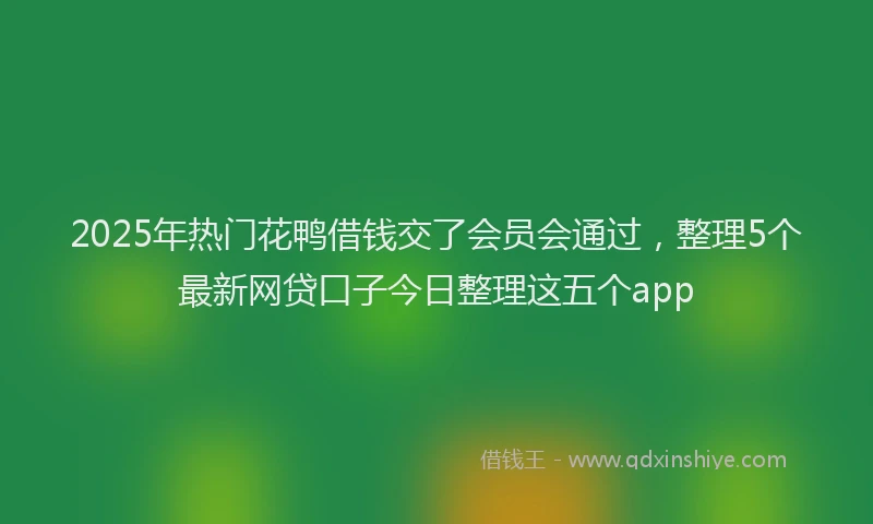 2025年热门花鸭借钱交了会员会通过，整理5个最新网贷口子今日整理这五个app