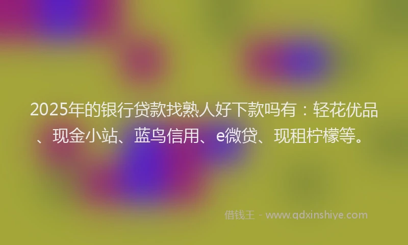 2025年的银行贷款找熟人好下款吗有：轻花优品、现金小站、蓝鸟信用、e微贷、现租柠檬等。