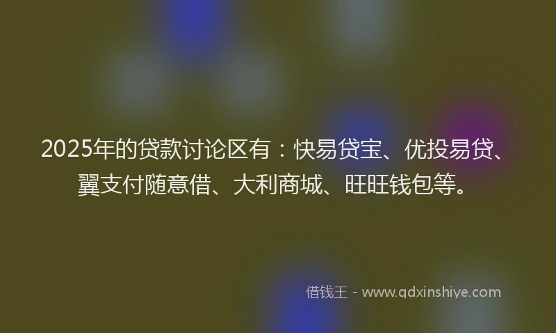 2025年的贷款讨论区有:快易贷宝、优投易贷、翼支付随意借、大利商城、旺旺钱包等。