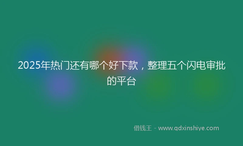 2025年热门还有哪个好下款,整理五个闪电审批的平台