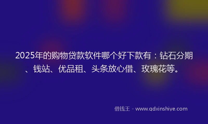 2025年的购物贷款软件哪个好下款有：钻石分期、钱站、优品租、头条放心借、玫瑰花等。
