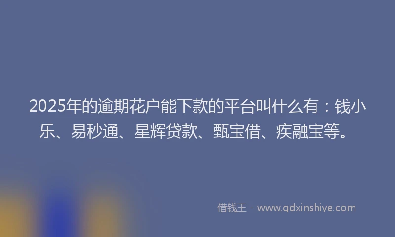 2025年的逾期花户能下款的平台叫什么有:钱小乐、易秒通、星辉贷款、甄宝借、疾融宝等。