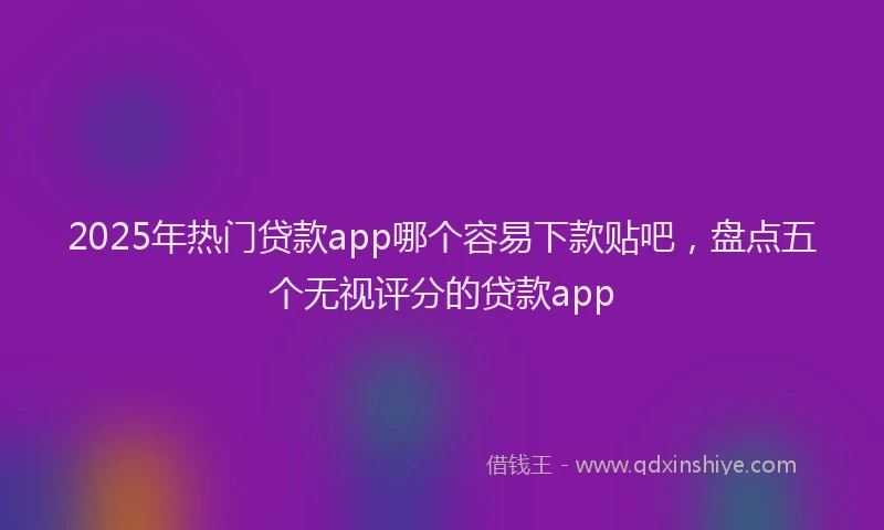 2025年热门贷款app哪个容易下款贴吧，盘点五个无视评分的贷款app