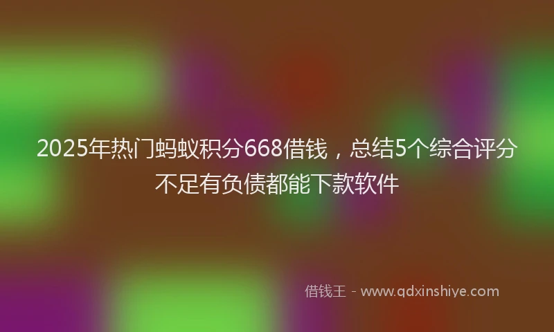 2025年热门蚂蚁积分668借钱，总结5个综合评分不足有负债都能下款软件