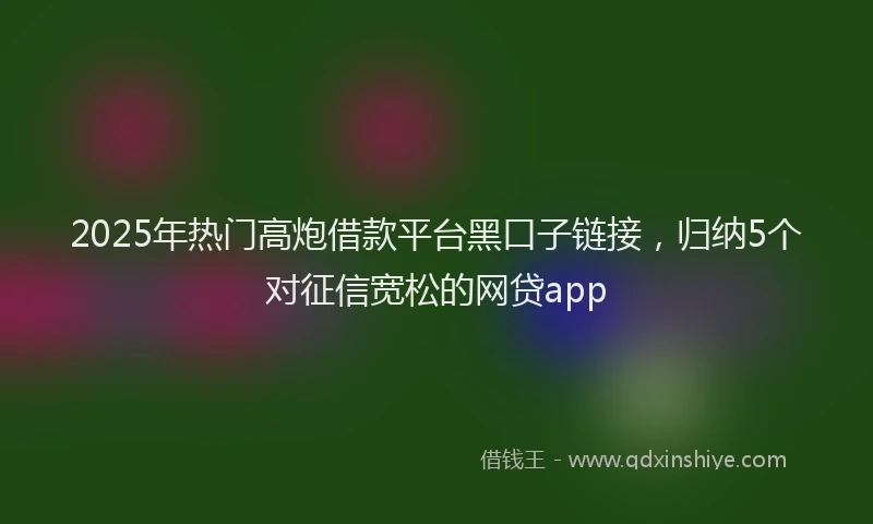 2025年热门高炮借款平台黑口子链接，归纳5个对征信宽松的网贷app