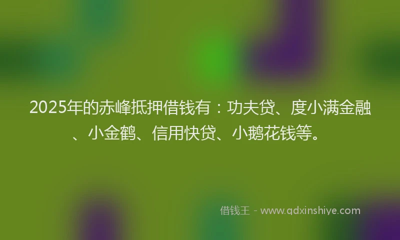 2025年的赤峰抵押借钱有：功夫贷、度小满金融、小金鹤、信用快贷、小鹅花钱等。