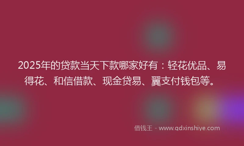 2025年的贷款当天下款哪家好有:轻花优品、易得花、和信借款、现金贷易、翼支付钱包等。