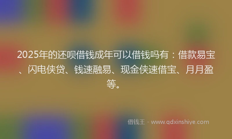 2025年的还呗借钱成年可以借钱吗有：借款易宝、闪电侠贷、钱速融易、现金侠速借宝、月月盈等。