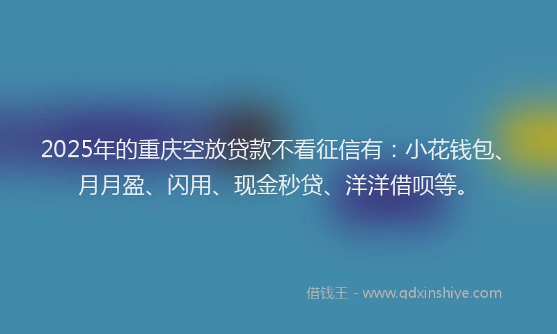 2025年的重庆空放贷款不看征信有：小花钱包、月月盈、闪用、现金秒贷、洋洋借呗等。