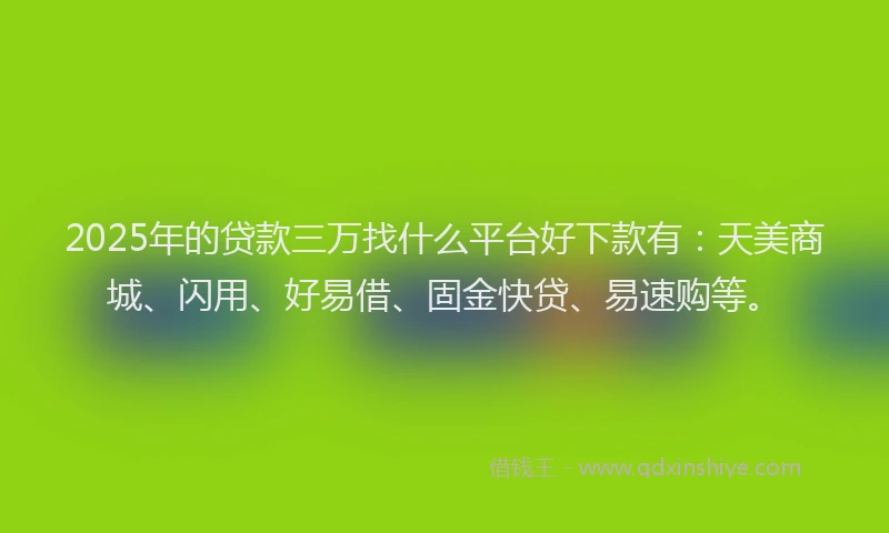 2025年的贷款三万找什么平台好下款有:天美商城、闪用、好易借、固金快贷、易速购等。