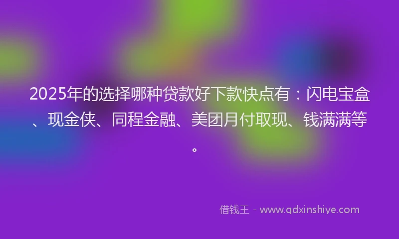 2025年的选择哪种贷款好下款快点有:闪电宝盒、现金侠、同程金融、美团月付取现、钱满满等。