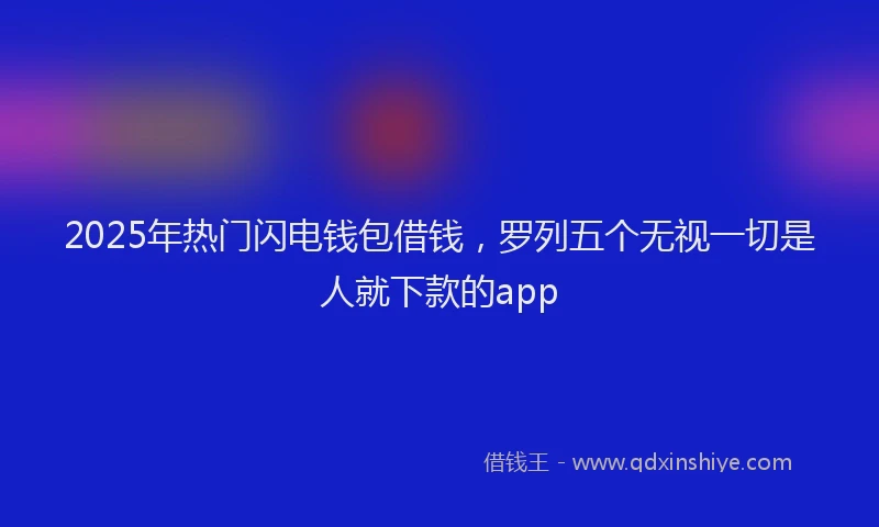 2025年热门闪电钱包借钱,罗列五个无视一切是人就下款的app