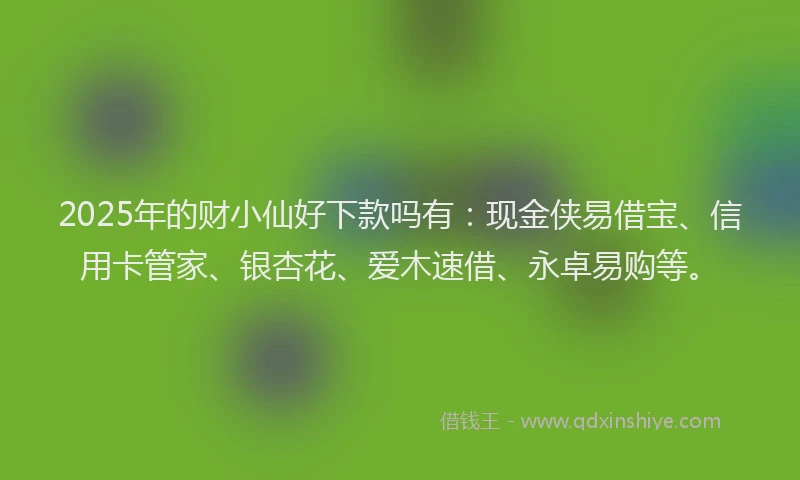 2025年的财小仙好下款吗有：现金侠易借宝、信用卡管家、银杏花、爱木速借、永卓易购等。