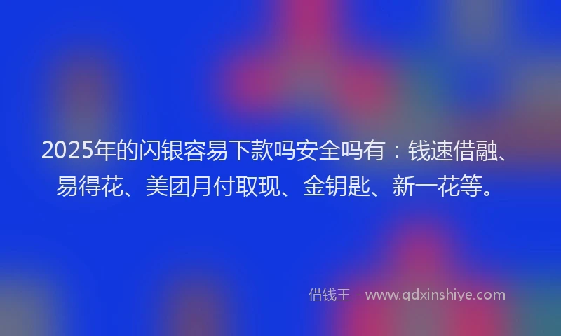 2025年的闪银容易下款吗安全吗有：钱速借融、易得花、美团月付取现、金钥匙、新一花等。