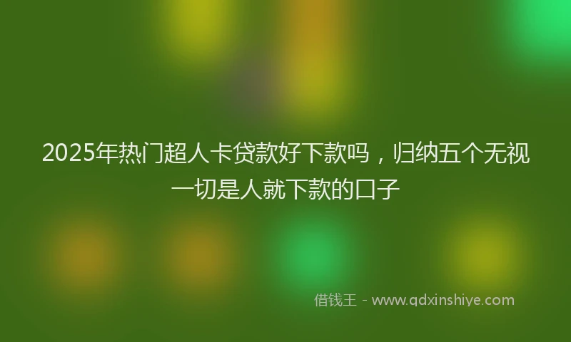 2025年热门超人卡贷款好下款吗，归纳五个无视一切是人就下款的口子