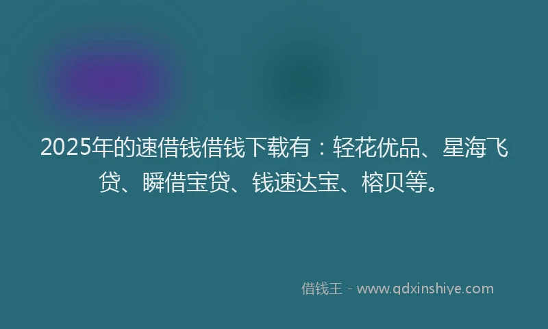 2025年的速借钱借钱下载有：轻花优品、星海飞贷、瞬借宝贷、钱速达宝、榕贝等。