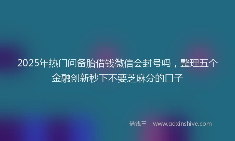 2025年热门问备胎借钱微信会封号吗，整理五个金融创新秒下不要芝麻分的口子