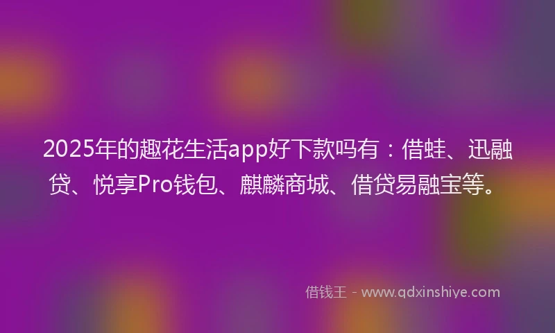 2025年的趣花生活app好下款吗有：借蛙、迅融贷、悦享Pro钱包、麒麟商城、借贷易融宝等。