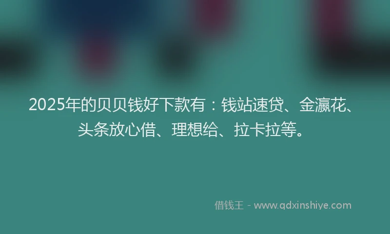 2025年的贝贝钱好下款有：钱站速贷、金瀛花、头条放心借、理想给、拉卡拉等。