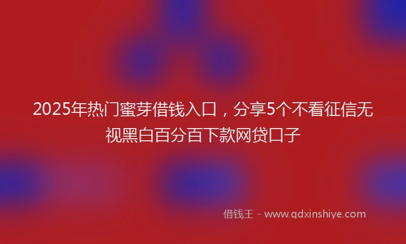 2025年热门蜜芽借钱入口，分享5个不看征信无视黑白百分百下款网贷口子