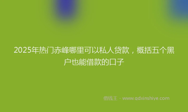 2025年热门赤峰哪里可以私人贷款，概括五个黑户也能借款的口子