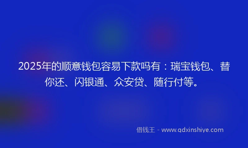 2025年的顺意钱包容易下款吗有：瑞宝钱包、替你还、闪银通、众安贷、随行付等。