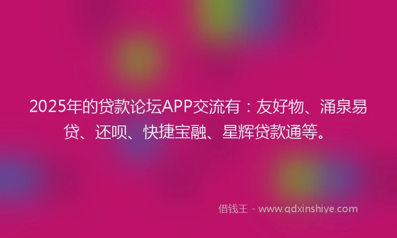 2025年的贷款论坛APP交流有:友好物、涌泉易贷、还呗、快捷宝融、星辉贷款通等。