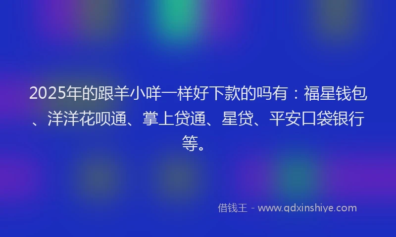 2025年的跟羊小咩一样好下款的吗有：福星钱包、洋洋花呗通、掌上贷通、星贷、平安口袋银行等。