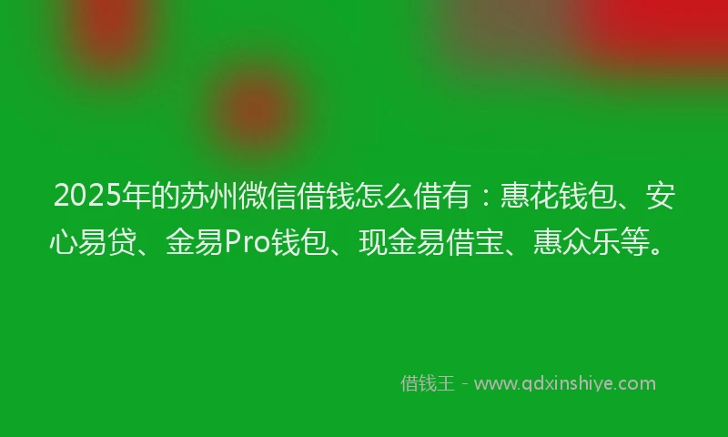 2025年的苏州微信借钱怎么借有：惠花钱包、安心易贷、金易Pro钱包、现金易借宝、惠众乐等。