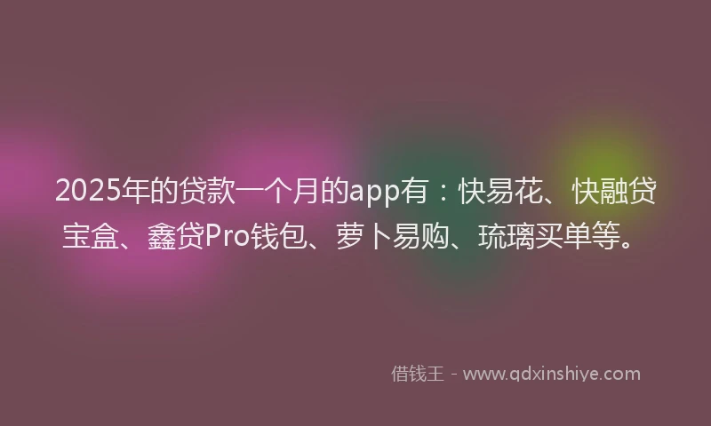 2025年的贷款一个月的app有:快易花、快融贷宝盒、鑫贷Pro钱包、萝卜易购、琉璃买单等。