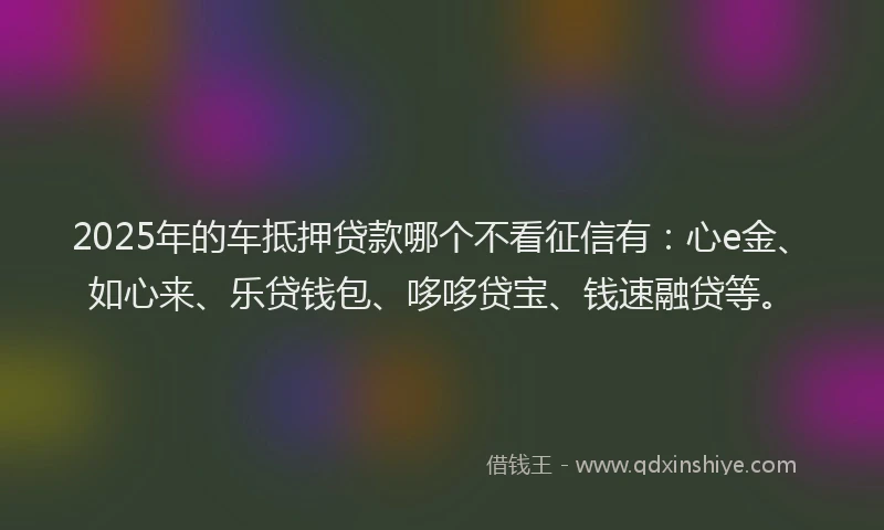 2025年的车抵押贷款哪个不看征信有:心e金、如心来、乐贷钱包、哆哆贷宝、钱速融贷等。