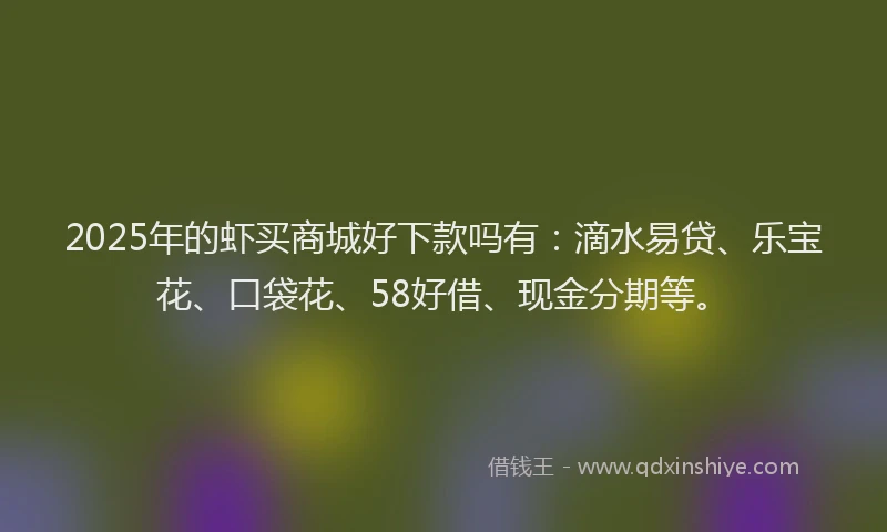 2025年的虾买商城好下款吗有:滴水易贷、乐宝花、口袋花、58好借、现金分期等。
