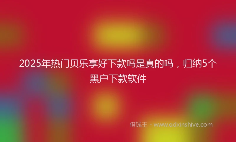 2025年热门贝乐享好下款吗是真的吗,归纳5个黑户下款软件