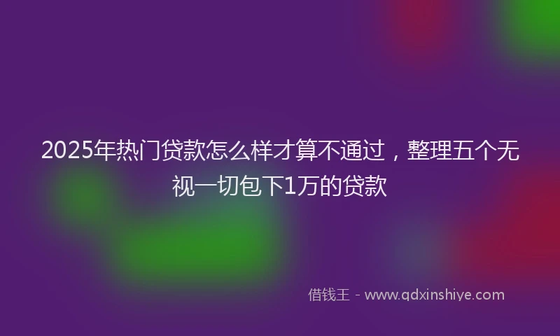 2025年热门贷款怎么样才算不通过,整理五个无视一切包下1万的贷款