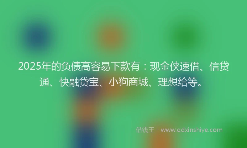 2025年的负债高容易下款有:现金侠速借、信贷通、快融贷宝、小狗商城、理想给等。