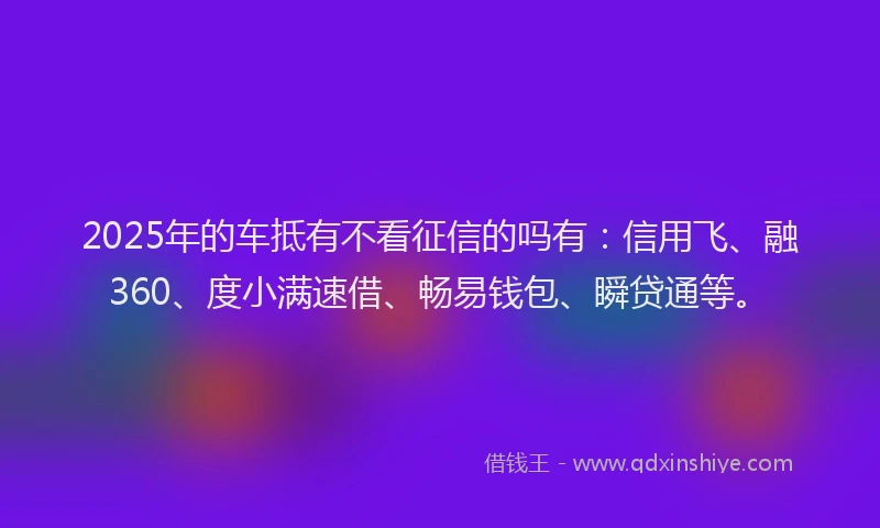 2025年的车抵有不看征信的吗有:信用飞、融360、度小满速借、畅易钱包、瞬贷通等。