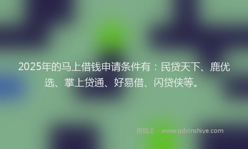 2025年的马上借钱申请条件有:民贷天下、鹿优选、掌上贷通、好易借、闪贷侠等。