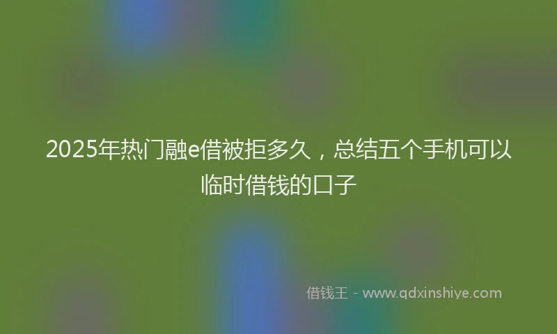 2025年热门融e借被拒多久，总结五个手机可以临时借钱的口子