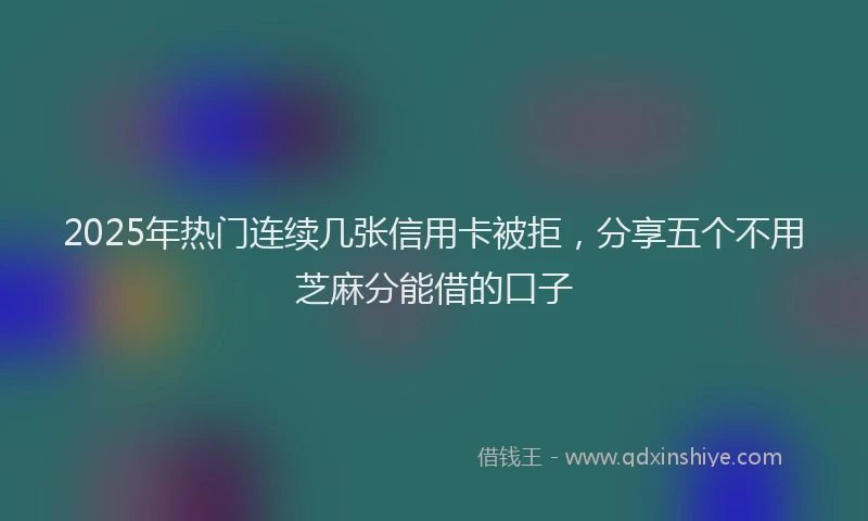 2025年热门连续几张信用卡被拒,分享五个不用芝麻分能借的口子