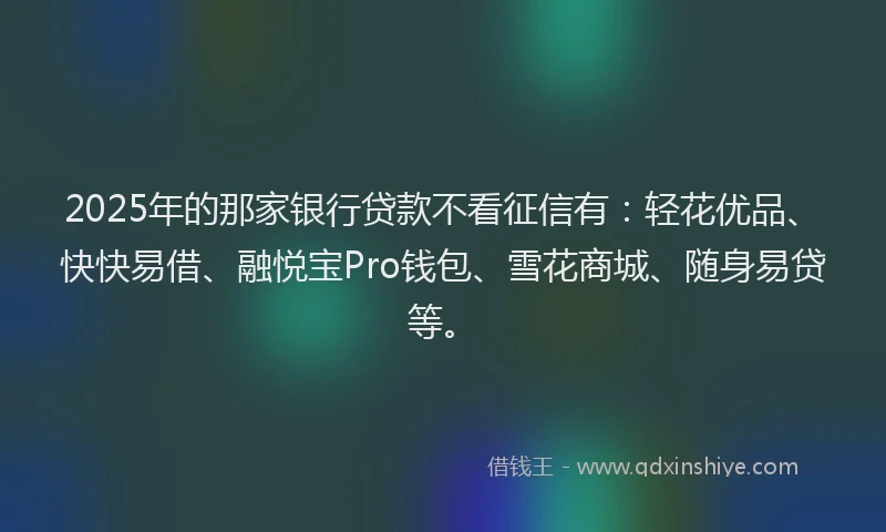2025年的那家银行贷款不看征信有:轻花优品、快快易借、融悦宝Pro钱包、雪花商城、随身易贷等。