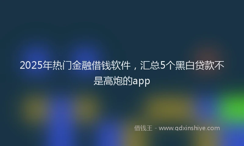 2025年热门金融借钱软件，汇总5个黑白贷款不是高炮的app