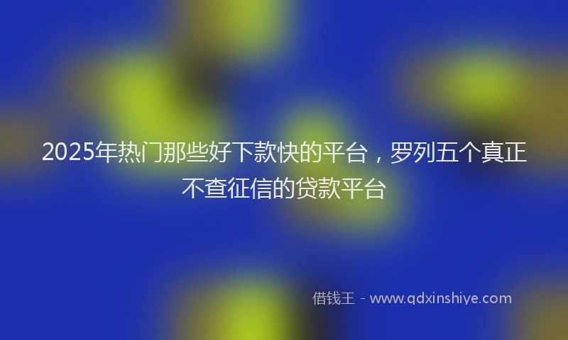 2025年热门那些好下款快的平台,罗列五个真正不查征信的贷款平台