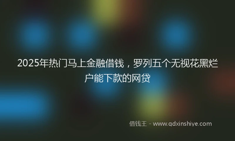 2025年热门马上金融借钱，罗列五个无视花黑烂户能下款的网贷