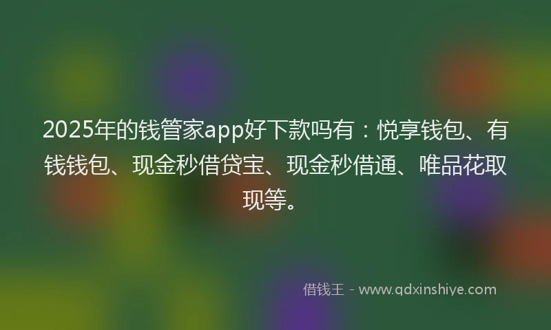 2025年的钱管家app好下款吗有：悦享钱包、有钱钱包、现金秒借贷宝、现金秒借通、唯品花取现等。