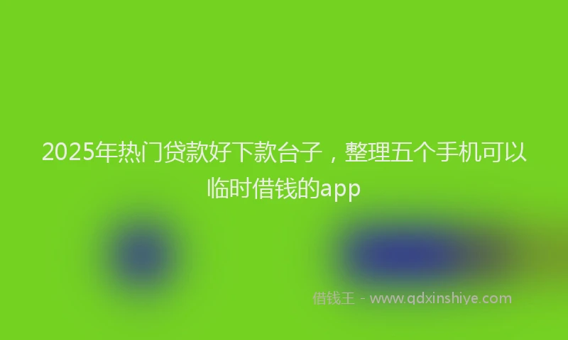 2025年热门贷款好下款台子,整理五个手机可以临时借钱的app